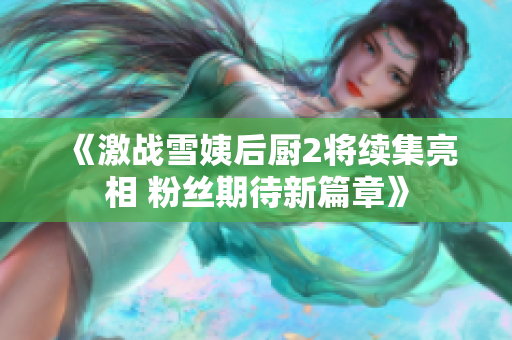 《激战雪姨后厨2将续集亮相 粉丝期待新篇章》