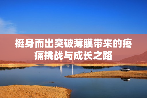 挺身而出突破薄膜带来的疼痛挑战与成长之路