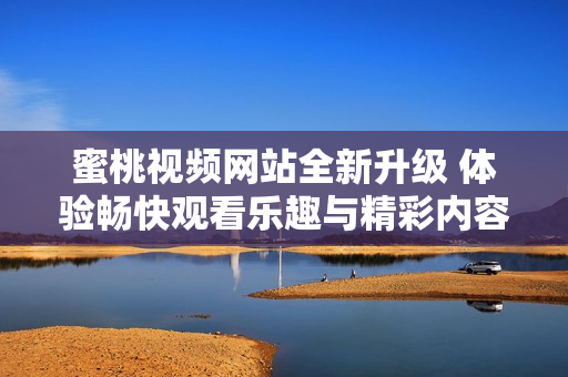 蜜桃视频网站全新升级 体验畅快观看乐趣与精彩内容 