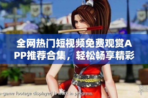 全网热门短视频免费观赏APP推荐合集，轻松畅享精彩内容
