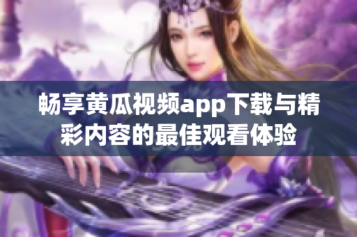 畅享黄瓜视频app下载与精彩内容的最佳观看体验