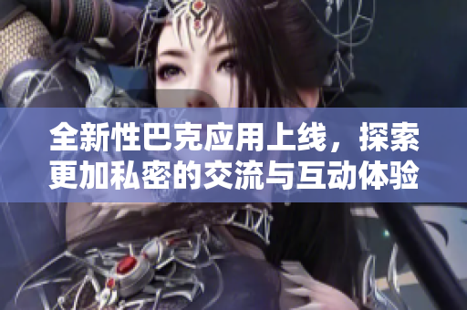 全新性巴克应用上线，探索更加私密的交流与互动体验
