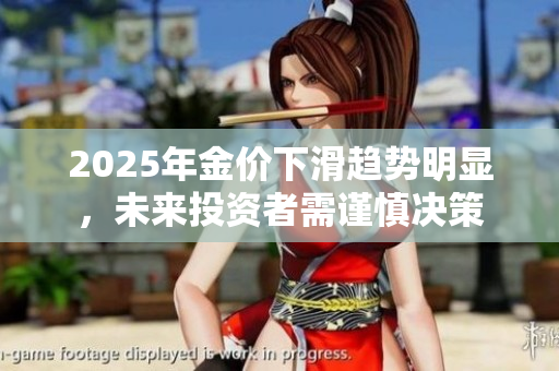 2025年金价下滑趋势明显，未来投资者需谨慎决策