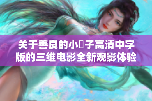 关于善良的小峓子高清中字版的三维电影全新观影体验分享