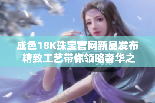 成色18K珠宝官网新品发布 精致工艺带你领略奢华之美