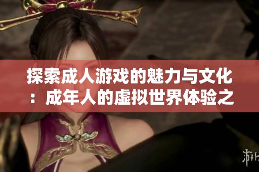 探索成人游戏的魅力与文化：成年人的虚拟世界体验之旅