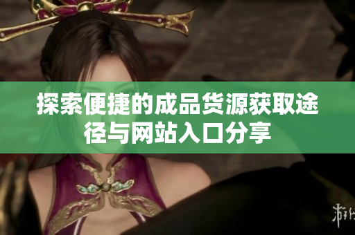 探索便捷的成品货源获取途径与网站入口分享