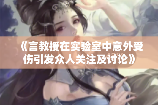 《言教授在实验室中意外受伤引发众人关注及讨论》