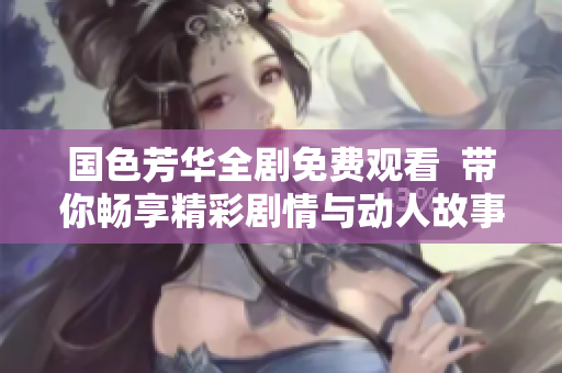 国色芳华全剧免费观看  带你畅享精彩剧情与动人故事