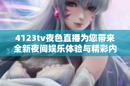 4123tv夜色直播为您带来全新夜间娱乐体验与精彩内容