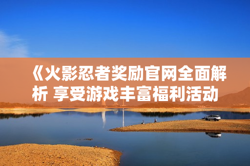 《火影忍者奖励官网全面解析 享受游戏丰富福利活动》