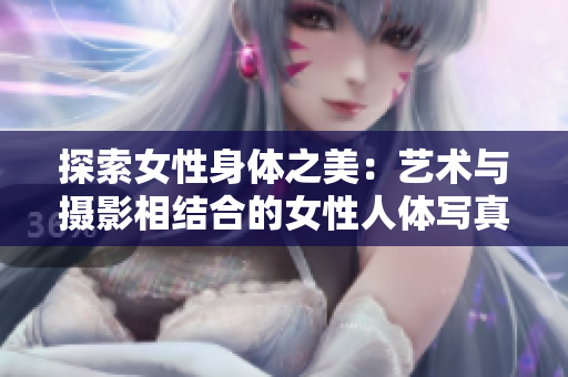 探索女性身体之美：艺术与摄影相结合的女性人体写真展览