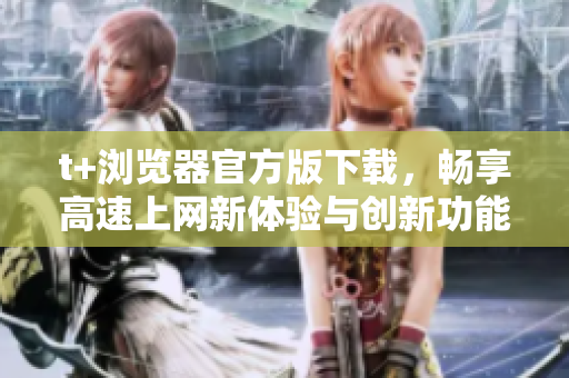 t+浏览器官方版下载，畅享高速上网新体验与创新功能