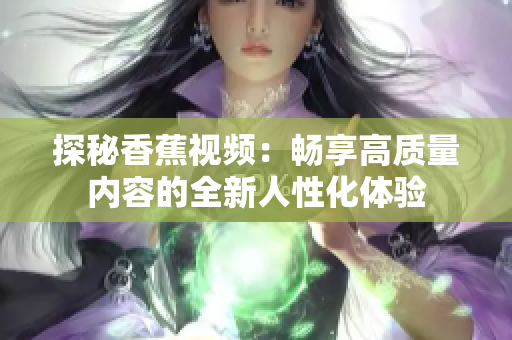 探秘香蕉视频：畅享高质量内容的全新人性化体验