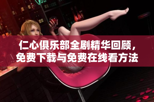 仁心俱乐部全剧精华回顾，免费下载与免费在线看方法分享