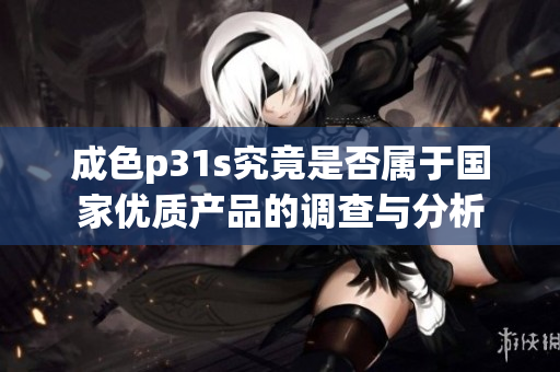 成色p31s究竟是否属于国家优质产品的调查与分析