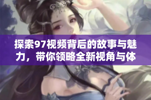 探索97视频背后的故事与魅力，带你领略全新视角与体验