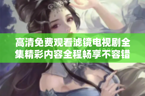 高清免费观看滤镜电视剧全集精彩内容全程畅享不容错过