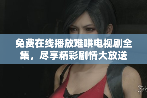 免费在线播放难哄电视剧全集，尽享精彩剧情大放送