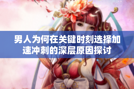 男人为何在关键时刻选择加速冲刺的深层原因探讨