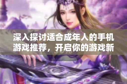 深入探讨适合成年人的手机游戏推荐，开启你的游戏新体验