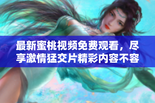 最新蜜桃视频免费观看，尽享激情猛交片精彩内容不容错过
