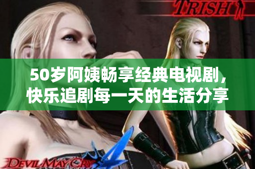 50岁阿姨畅享经典电视剧，快乐追剧每一天的生活分享