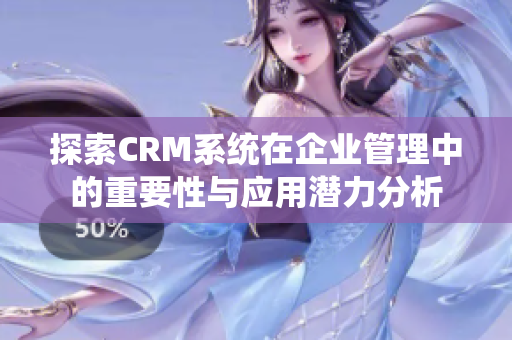 探索CRM系统在企业管理中的重要性与应用潜力分析