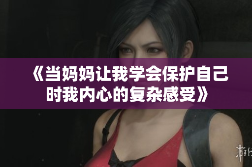《当妈妈让我学会保护自己时我内心的复杂感受》