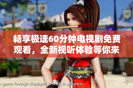 畅享极速60分钟电视剧免费观看，全新视听体验等你来探索