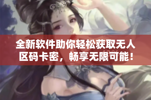 全新软件助你轻松获取无人区码卡密，畅享无限可能！