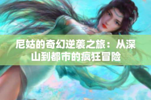 尼姑的奇幻逆袭之旅：从深山到都市的疯狂冒险