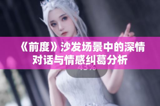 《前度》沙发场景中的深情对话与情感纠葛分析