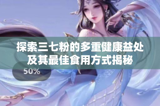 探索三七粉的多重健康益处及其最佳食用方式揭秘