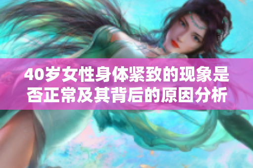 40岁女性身体紧致的现象是否正常及其背后的原因分析
