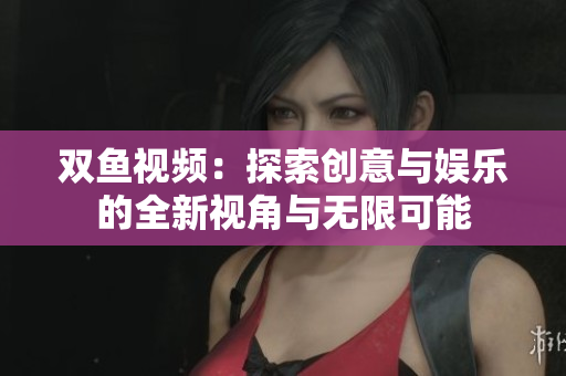 双鱼视频：探索创意与娱乐的全新视角与无限可能