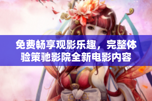 免费畅享观影乐趣，完整体验策驰影院全新电影内容