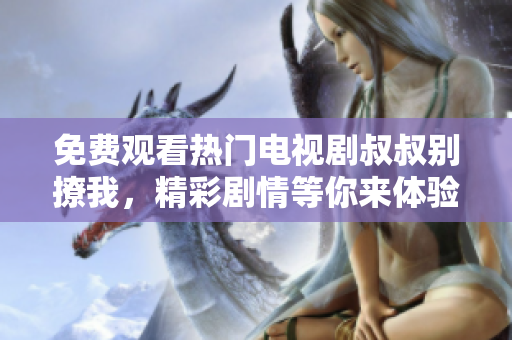 免费观看热门电视剧叔叔别撩我，精彩剧情等你来体验