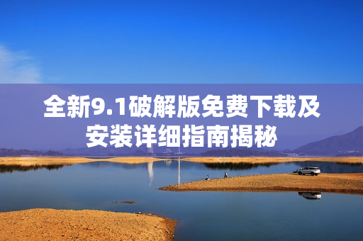 全新9.1破解版免费下载及安装详细指南揭秘