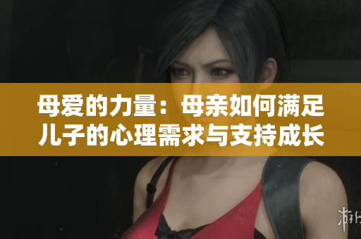 母爱的力量：母亲如何满足儿子的心理需求与支持成长