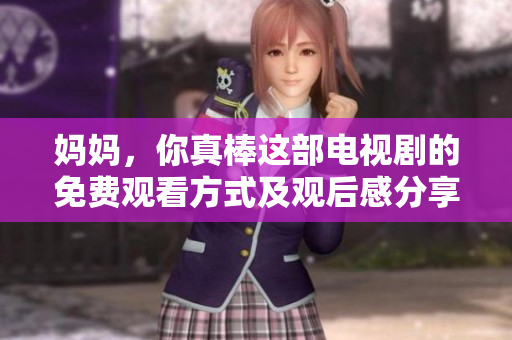 妈妈，你真棒这部电视剧的免费观看方式及观后感分享
