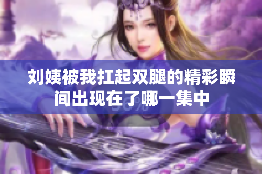 刘姨被我扛起双腿的精彩瞬间出现在了哪一集中