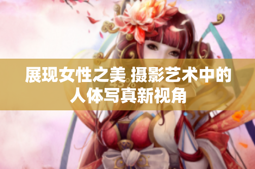 展现女性之美 摄影艺术中的人体写真新视角