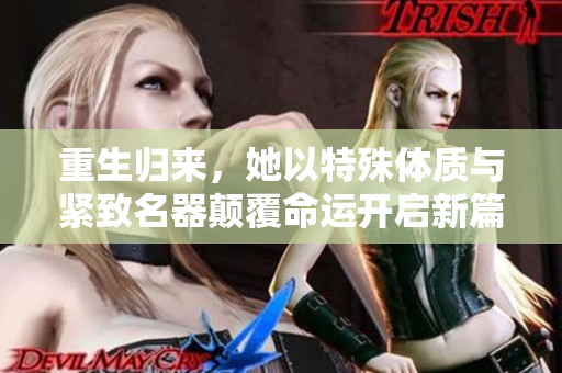重生归来，她以特殊体质与紧致名器颠覆命运开启新篇章