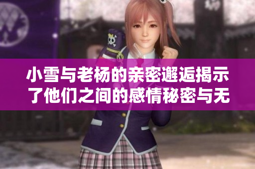 小雪与老杨的亲密邂逅揭示了他们之间的感情秘密与无尽遐想