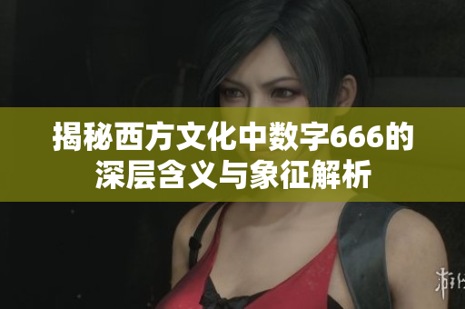 揭秘西方文化中数字666的深层含义与象征解析