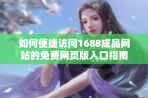 如何便捷访问1688成品网站的免费网页版入口指南