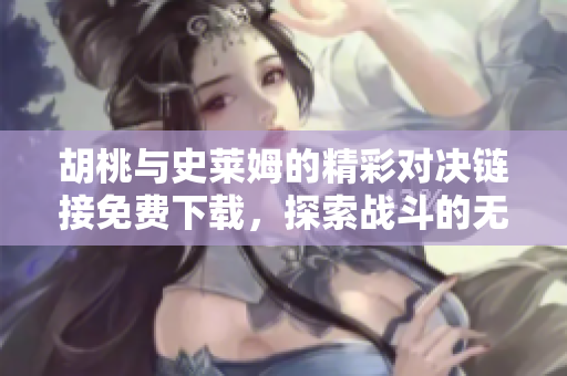 胡桃与史莱姆的精彩对决链接免费下载，探索战斗的无限乐趣