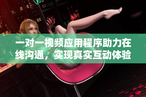 一对一视频应用程序助力在线沟通，实现真实互动体验的全新方式