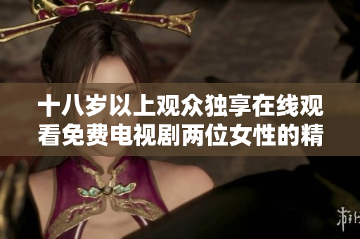 十八岁以上观众独享在线观看免费电视剧两位女性的精彩故事